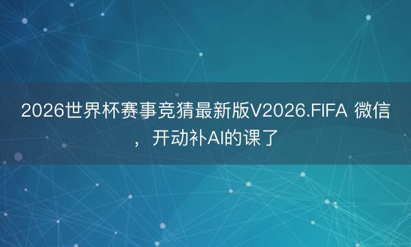 2026世界杯赛事竞猜最新版V2026.FIFA 微信，开动补AI的课了