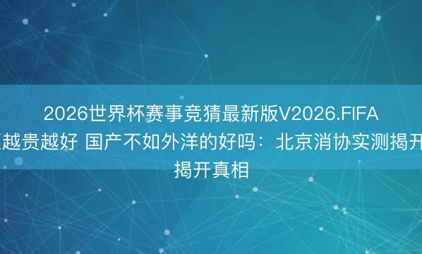 2026世界杯赛事竞猜最新版V2026.FIFA 雪柜越贵越好 国产不如外洋的好吗：北京消协实测揭开真相
