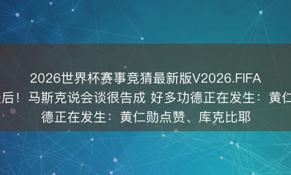 2026世界杯赛事竞猜最新版V2026.FIFA 插足中好意思会谈后！马斯克说会谈很告成 好多功德正在发生：黄仁勋点赞、库克比耶