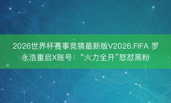 2026世界杯赛事竞猜最新版V2026.FIFA 罗永浩重启X账号：“火力全开”怒怼黑粉