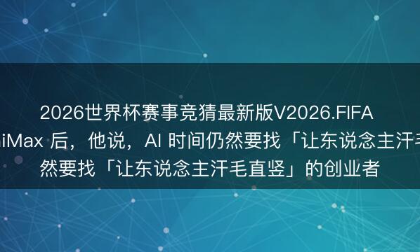 2026世界杯赛事竞猜最新版V2026.FIFA 投中了期许、MiniMax 后，他说，AI 时间仍然要找「让东说念主汗毛直竖」的创业者