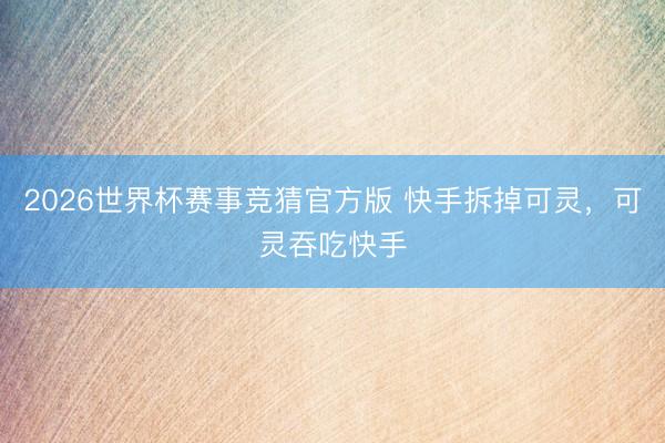 2026世界杯赛事竞猜官方版 快手拆掉可灵,可灵吞吃快手