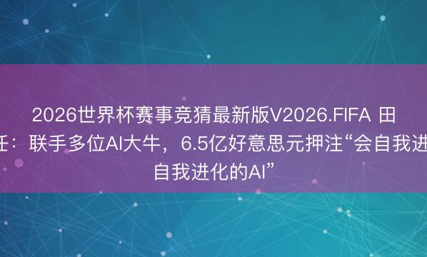 2026世界杯赛事竞猜最新版V2026.FIFA 田渊栋赴任:联手多位AI大牛,6.5亿好意思元押注“会自我进化的AI”