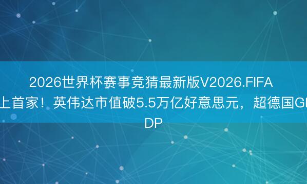 2026世界杯赛事竞猜最新版V2026.FIFA 史上首家！英伟达市值破5.5万亿好意思元，超德国GDP