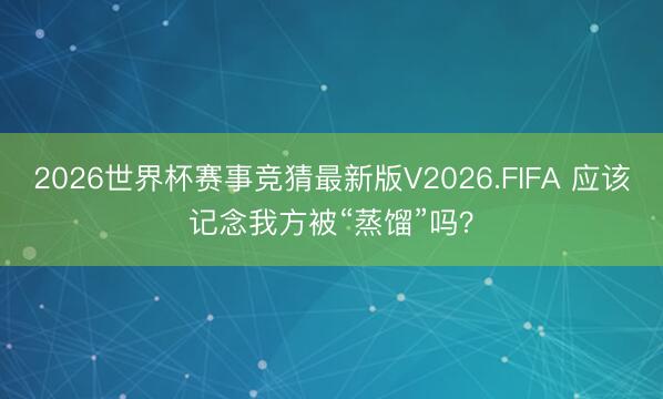 2026世界杯赛事竞猜最新版V2026.FIFA 应该记念我方被“蒸馏”吗?