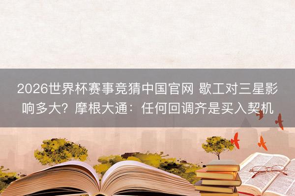 2026世界杯赛事竞猜中国官网 歇工对三星影响多大？摩根大通：任何回调齐是买入契机