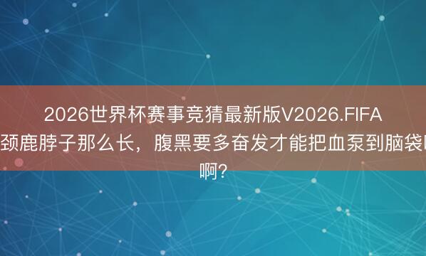 2026世界杯赛事竞猜最新版V2026.FIFA 长颈鹿脖子那么长，腹黑要多奋发才能把血泵到脑袋啊？
