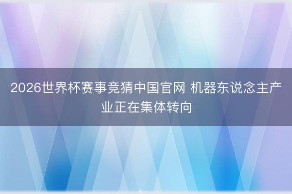 2026世界杯赛事竞猜中国官网 机器东说念主产业正在集体转向
