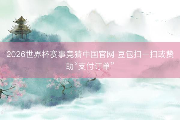 2026世界杯赛事竞猜中国官网 豆包扫一扫或赞助“支付订单”