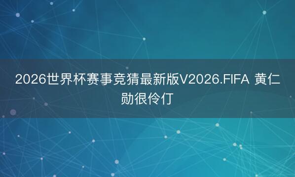 2026世界杯赛事竞猜最新版V2026.FIFA 黄仁勋很伶仃