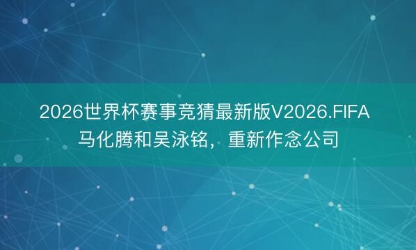 2026世界杯赛事竞猜最新版V2026.FIFA 马化腾和吴泳铭，重新作念公司