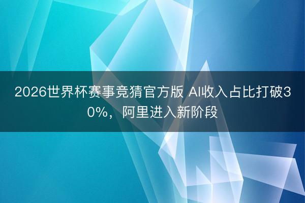 2026世界杯赛事竞猜官方版 AI收入占比打破30%,阿里进入新阶段