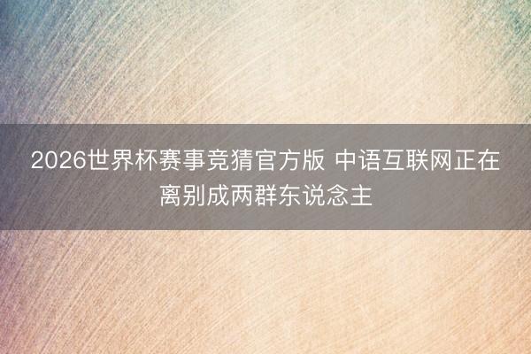 2026世界杯赛事竞猜官方版 中语互联网正在离别成两群东说念主