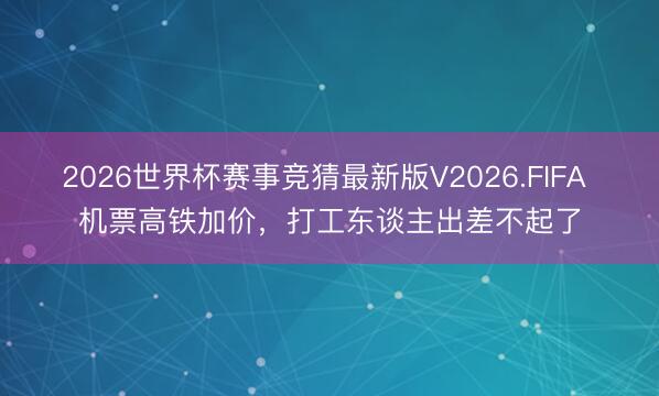 2026世界杯赛事竞猜最新版V2026.FIFA 机票高铁加价，打工东谈主出差不起了