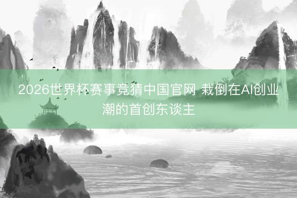 2026世界杯赛事竞猜中国官网 栽倒在AI创业潮的首创东谈主