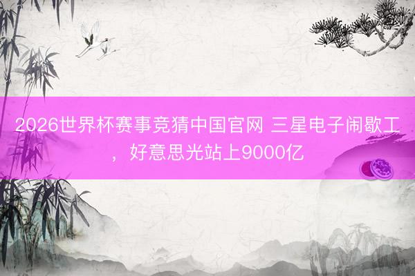 2026世界杯赛事竞猜中国官网 三星电子闹歇工,好意思光站上9000亿