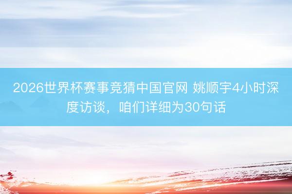 2026世界杯赛事竞猜中国官网 姚顺宇4小时深度访谈，咱们详细为30句话