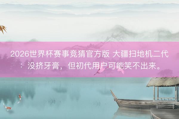 2026世界杯赛事竞猜官方版 大疆扫地机二代：没挤牙膏，但初代用户可能笑不出来。