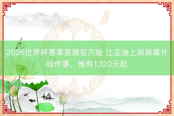 2026世界杯赛事竞猜官方版 比亚迪上架屏幕升级作事，惟有1320元起