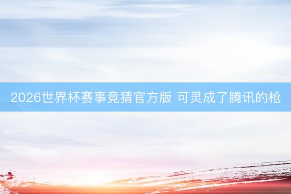 2026世界杯赛事竞猜官方版 可灵成了腾讯的枪