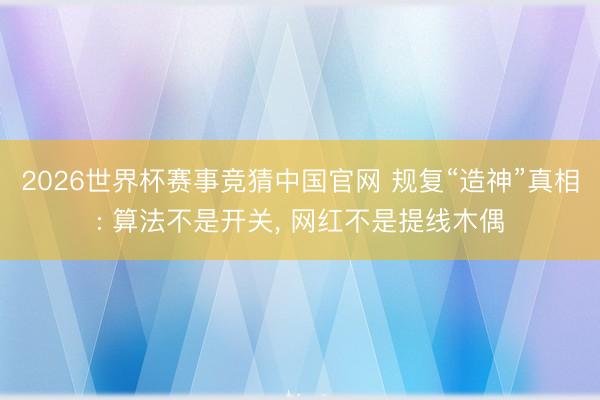 2026世界杯赛事竞猜中国官网 规复“造神”真相: 算法不是开关， 网红不是提线木偶