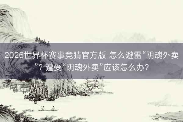 2026世界杯赛事竞猜官方版 怎么避雷“阴魂外卖”? 遭受“阴魂外卖”应该怎么办?