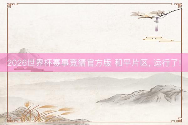 2026世界杯赛事竞猜官方版 和平片区, 运行了!