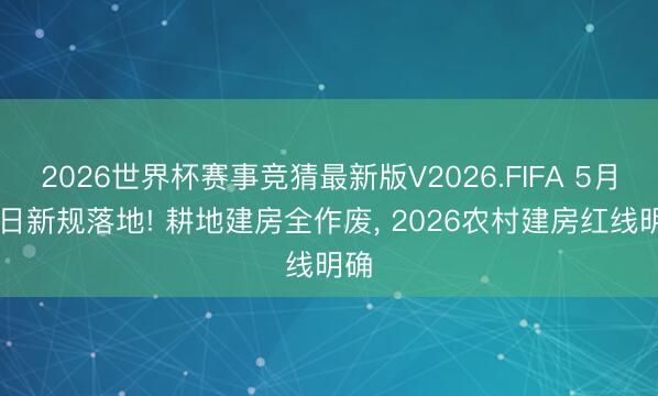 2026世界杯赛事竞猜最新版V2026.FIFA 5月18日新规落地! 耕地建房全作废, 2026农村建房红线明确
