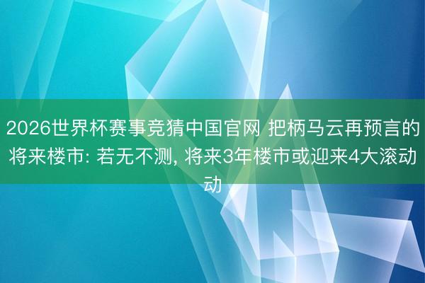 2026世界杯赛事竞猜中国官网 把柄马云再预言的将来楼市: 若无不测, 将来3年楼市或迎来4大滚动