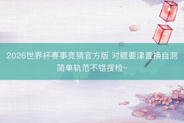 2026世界杯赛事竞猜官方版 对髋要津置换自测简单轨范不错搜检~