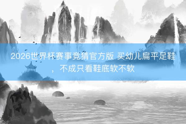 2026世界杯赛事竞猜官方版 买幼儿扁平足鞋，不成只看鞋底软不软
