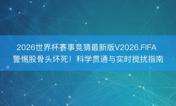 2026世界杯赛事竞猜最新版V2026.FIFA 警惕股骨头坏死！科学贯通与实时搅扰指南