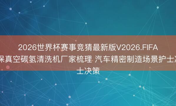 2026世界杯赛事竞猜最新版V2026.FIFA 环保真空碳氢清洗机厂家梳理 汽车精密制造场景护士决策