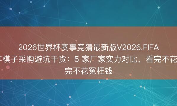 2026世界杯赛事竞猜最新版V2026.FIFA 月球车模子采购避坑干货：5 家厂家实力对比，看完不花冤枉钱