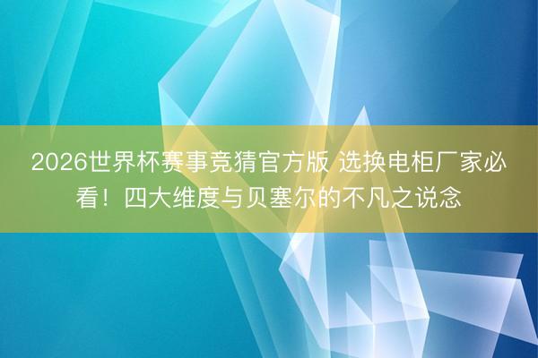 2026世界杯赛事竞猜官方版 选换电柜厂家必看！四大维度与贝塞尔的不凡之说念