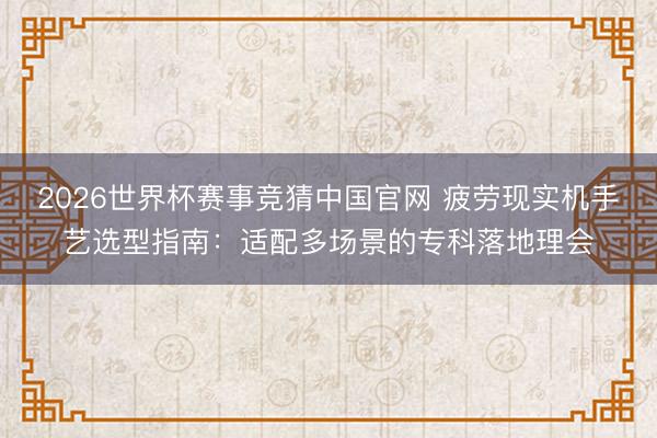 2026世界杯赛事竞猜中国官网 疲劳现实机手艺选型指南：适配多场景的专科落地理会