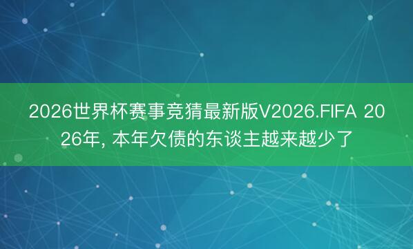 2026世界杯赛事竞猜最新版V2026.FIFA 2026年， 本年欠债的东谈主越来越少了