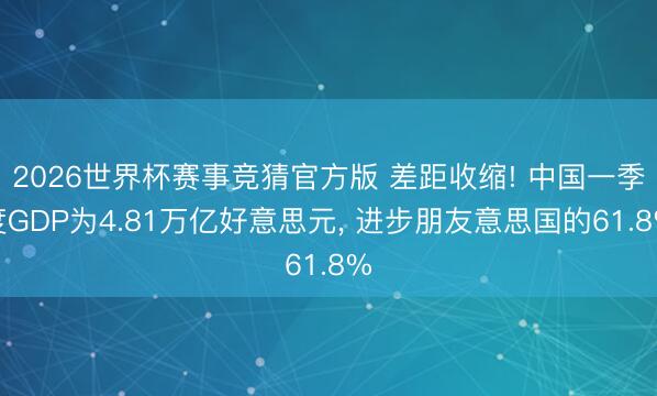 2026世界杯赛事竞猜官方版 差距收缩! 中国一季度GDP为4.81万亿好意思元， 进步朋友意思国的61.8%