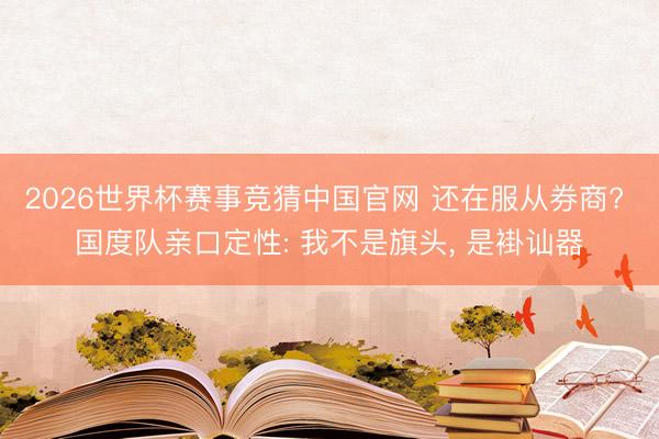 2026世界杯赛事竞猜中国官网 还在服从券商? 国度队亲口定性: 我不是旗头， 是褂讪器