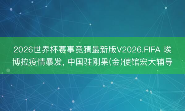 2026世界杯赛事竞猜最新版V2026.FIFA 埃博拉疫情暴发, 中国驻刚果(金)使馆宏大辅导