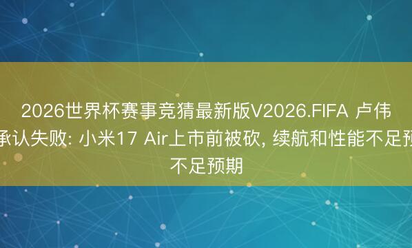 2026世界杯赛事竞猜最新版V2026.FIFA 卢伟冰承认失败: 小米17 Air上市前被砍, 续航和性能不足预期