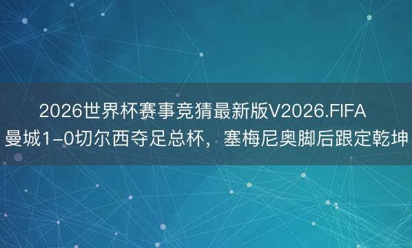 2026世界杯赛事竞猜最新版V2026.FIFA 曼城1-0切尔西夺足总杯，塞梅尼奥脚后跟定乾坤