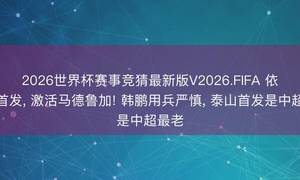 2026世界杯赛事竞猜最新版V2026.FIFA 依木兰首发， 激活马德鲁加! 韩鹏用兵严慎， 泰山首发是中超最老