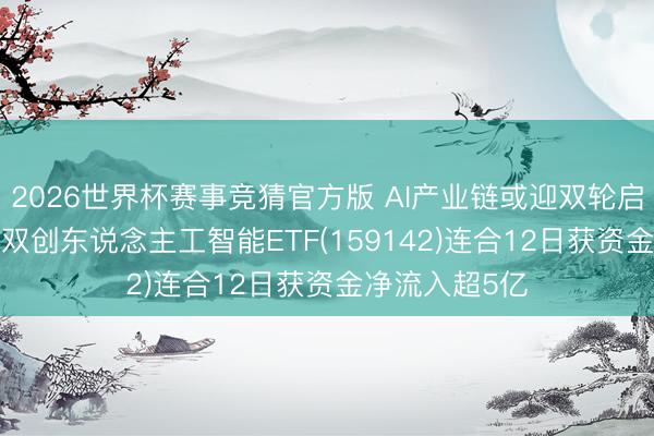 2026世界杯赛事竞猜官方版 AI产业链或迎双轮启动, 景顺长城双创东说念主工智能ETF(159142)连合12日获资金净流入超5亿