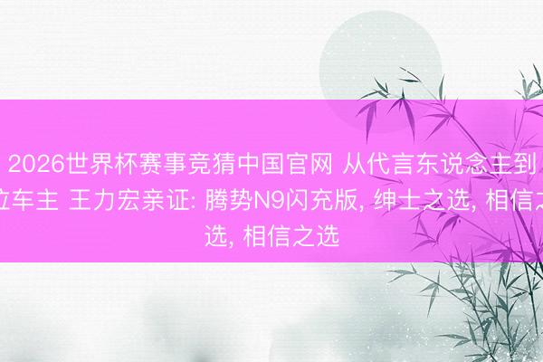 2026世界杯赛事竞猜中国官网 从代言东说念主到首位车主 王力宏亲证: 腾势N9闪充版, 绅士之选, 相信之选