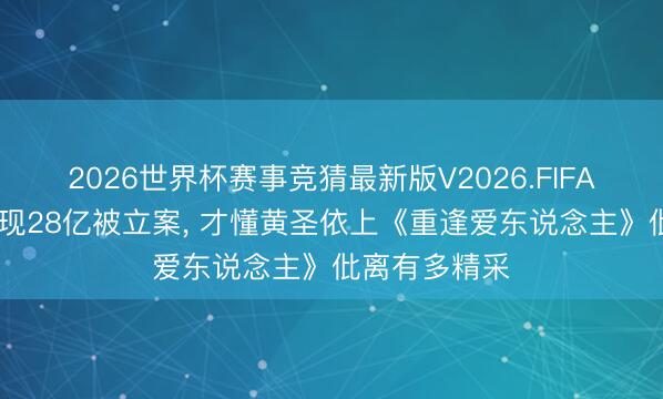 2026世界杯赛事竞猜最新版V2026.FIFA 杨子家眷套现28亿被立案, 才懂黄圣依上《重逢爱东说念主》仳离有多精采