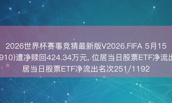 2026世界杯赛事竞猜最新版V2026.FIFA 5月15日质地ETF(515910)遭净赎回424.34万元, 位居当日股票ETF净流出名次251/1192