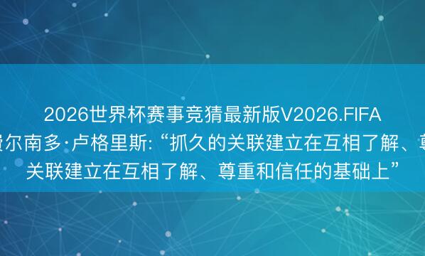 2026世界杯赛事竞猜最新版V2026.FIFA 乌拉圭前驻华大使费尔南多·卢格里斯: “抓久的关联建立在互相了解、尊重和信任的基础上”
