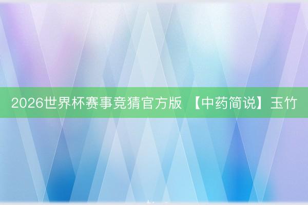 2026世界杯赛事竞猜官方版 【中药简说】玉竹