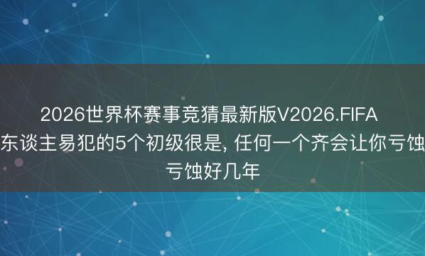 2026世界杯赛事竞猜最新版V2026.FIFA 职场新东谈主易犯的5个初级很是， 任何一个齐会让你亏蚀好几年